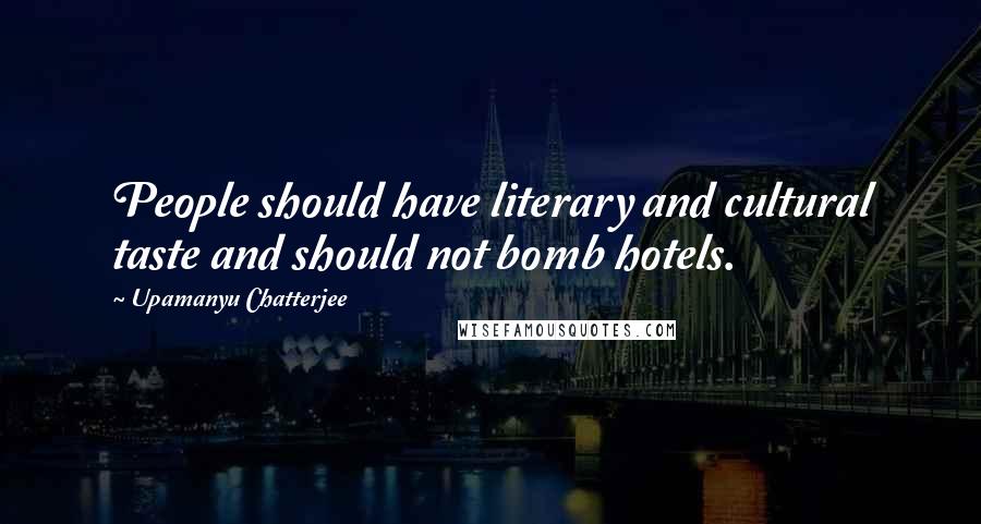 Upamanyu Chatterjee Quotes: People should have literary and cultural taste and should not bomb hotels.