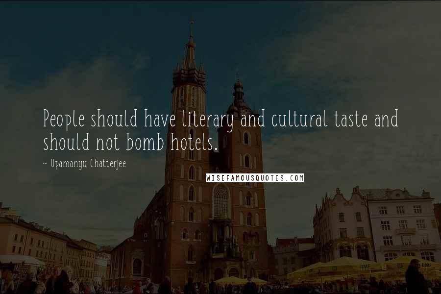 Upamanyu Chatterjee Quotes: People should have literary and cultural taste and should not bomb hotels.