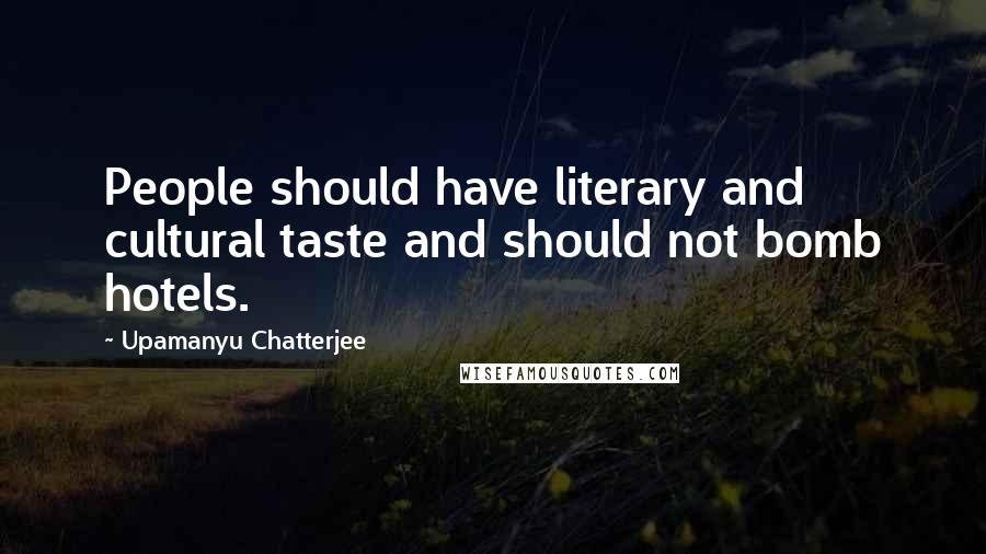 Upamanyu Chatterjee Quotes: People should have literary and cultural taste and should not bomb hotels.