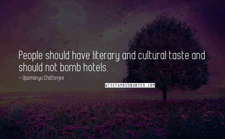 Upamanyu Chatterjee Quotes: People should have literary and cultural taste and should not bomb hotels.