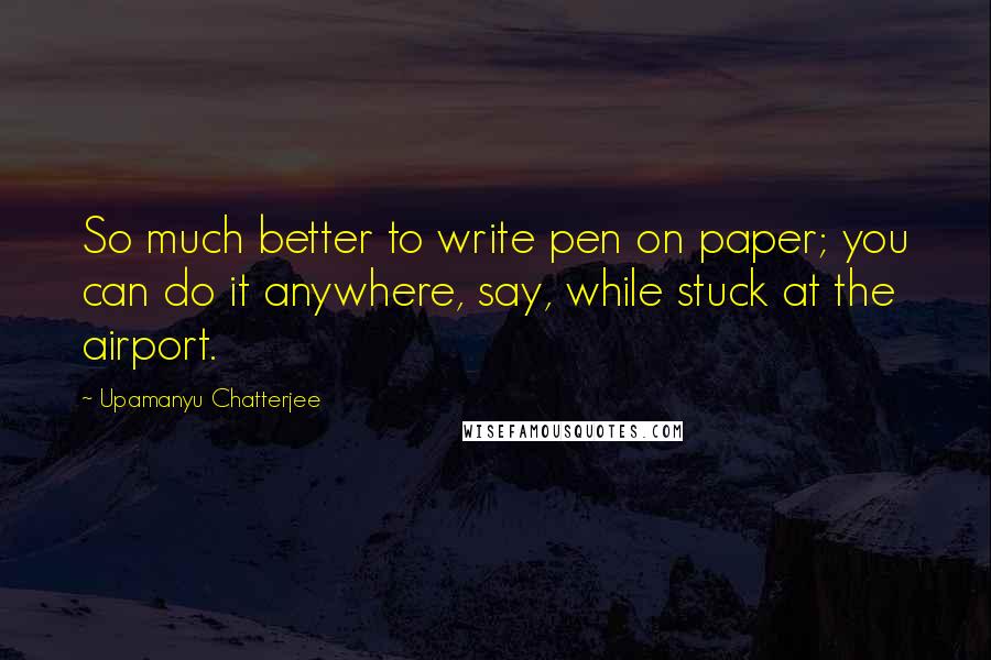 Upamanyu Chatterjee Quotes: So much better to write pen on paper; you can do it anywhere, say, while stuck at the airport.