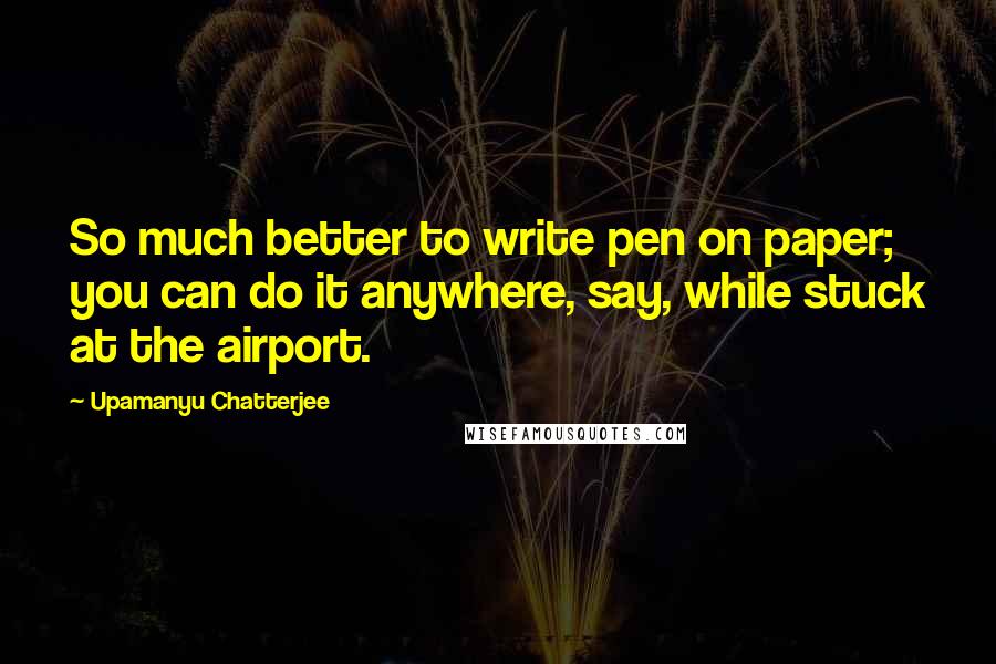 Upamanyu Chatterjee Quotes: So much better to write pen on paper; you can do it anywhere, say, while stuck at the airport.