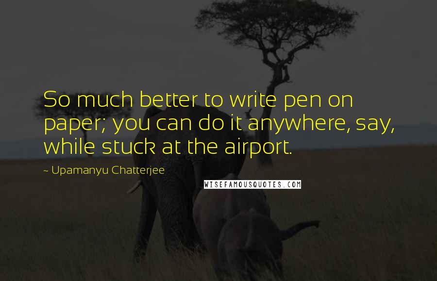 Upamanyu Chatterjee Quotes: So much better to write pen on paper; you can do it anywhere, say, while stuck at the airport.