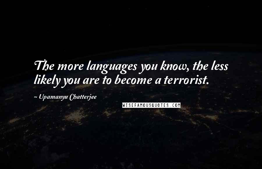 Upamanyu Chatterjee Quotes: The more languages you know, the less likely you are to become a terrorist.