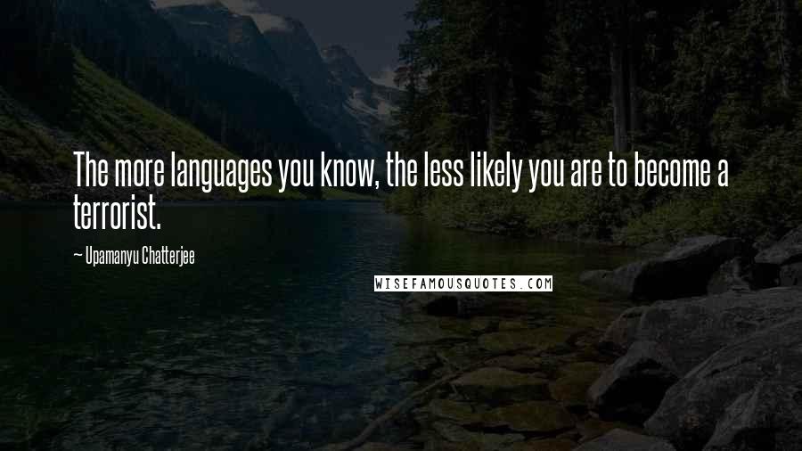 Upamanyu Chatterjee Quotes: The more languages you know, the less likely you are to become a terrorist.