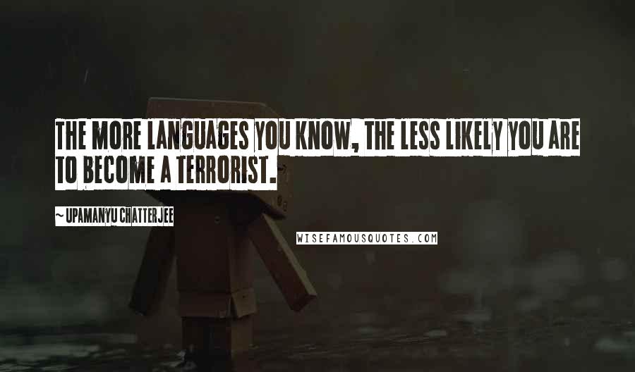 Upamanyu Chatterjee Quotes: The more languages you know, the less likely you are to become a terrorist.