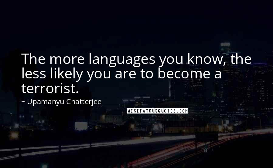 Upamanyu Chatterjee Quotes: The more languages you know, the less likely you are to become a terrorist.