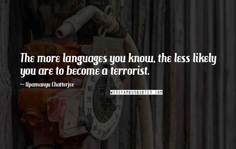 Upamanyu Chatterjee Quotes: The more languages you know, the less likely you are to become a terrorist.