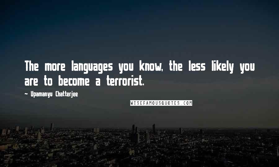 Upamanyu Chatterjee Quotes: The more languages you know, the less likely you are to become a terrorist.