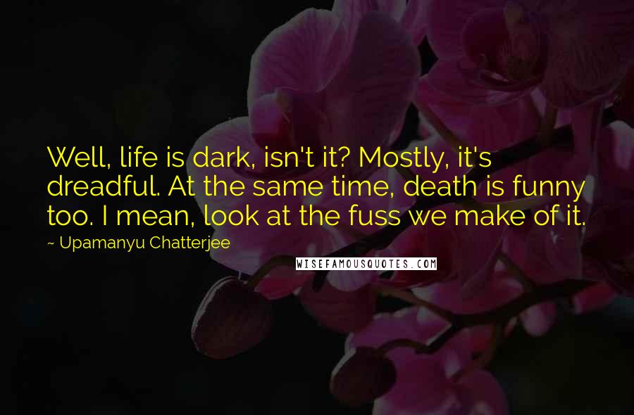 Upamanyu Chatterjee Quotes: Well, life is dark, isn't it? Mostly, it's dreadful. At the same time, death is funny too. I mean, look at the fuss we make of it.