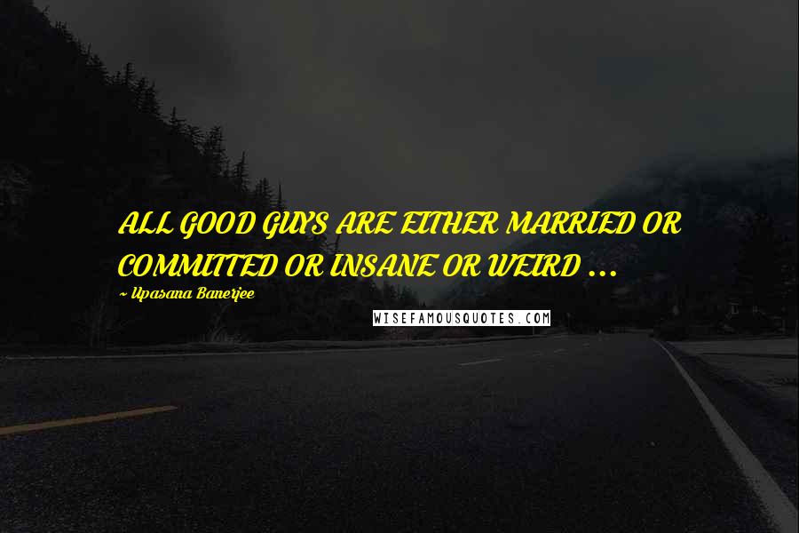 Upasana Banerjee Quotes: ALL GOOD GUYS ARE EITHER MARRIED OR COMMITTED OR INSANE OR WEIRD ...