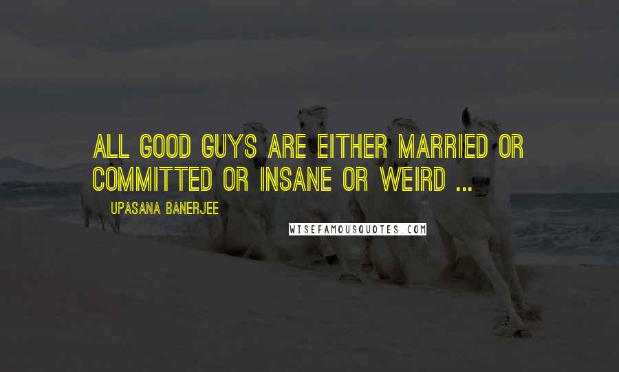 Upasana Banerjee Quotes: ALL GOOD GUYS ARE EITHER MARRIED OR COMMITTED OR INSANE OR WEIRD ...