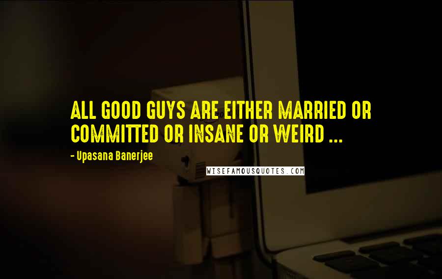Upasana Banerjee Quotes: ALL GOOD GUYS ARE EITHER MARRIED OR COMMITTED OR INSANE OR WEIRD ...