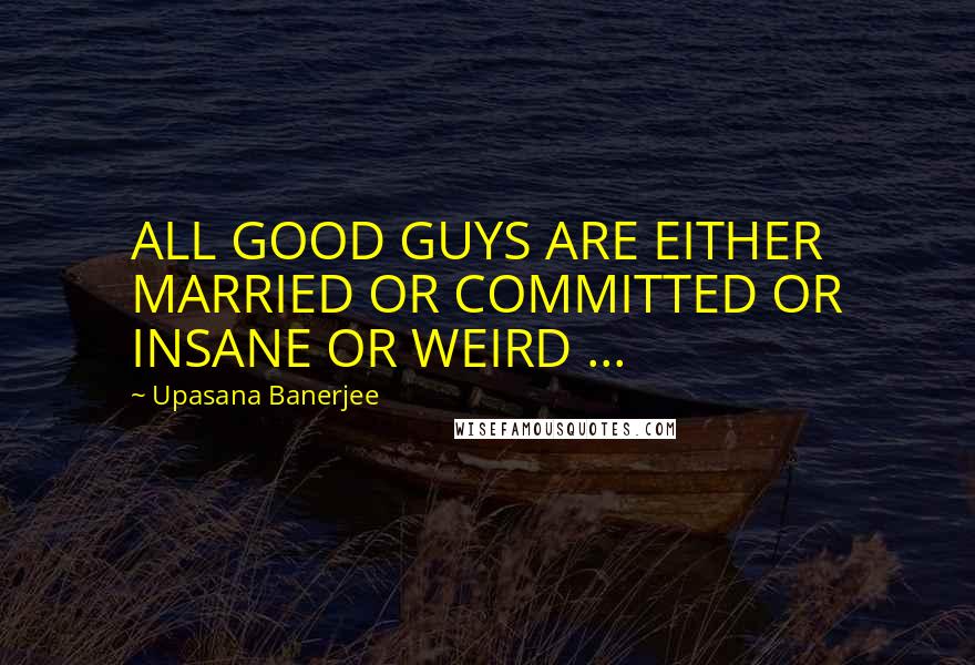Upasana Banerjee Quotes: ALL GOOD GUYS ARE EITHER MARRIED OR COMMITTED OR INSANE OR WEIRD ...