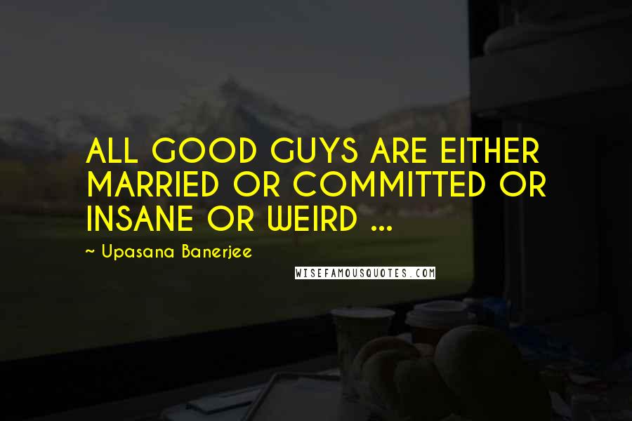 Upasana Banerjee Quotes: ALL GOOD GUYS ARE EITHER MARRIED OR COMMITTED OR INSANE OR WEIRD ...