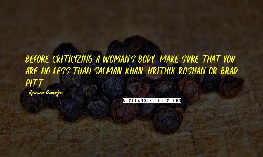 Upasana Banerjee Quotes: BEFORE CRITICIZING A WOMAN'S BODY, MAKE SURE THAT YOU ARE NO LESS THAN SALMAN KHAN, HRITHIK ROSHAN OR BRAD PITT.