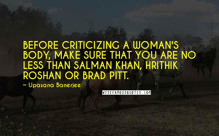 Upasana Banerjee Quotes: BEFORE CRITICIZING A WOMAN'S BODY, MAKE SURE THAT YOU ARE NO LESS THAN SALMAN KHAN, HRITHIK ROSHAN OR BRAD PITT.