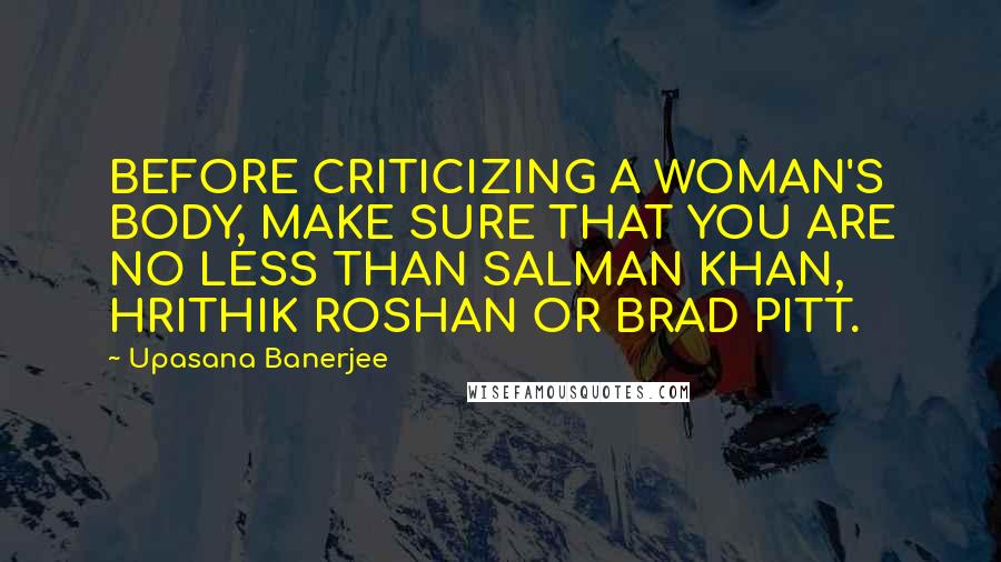 Upasana Banerjee Quotes: BEFORE CRITICIZING A WOMAN'S BODY, MAKE SURE THAT YOU ARE NO LESS THAN SALMAN KHAN, HRITHIK ROSHAN OR BRAD PITT.