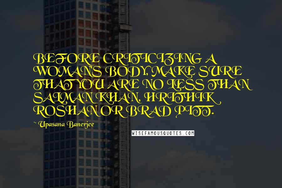 Upasana Banerjee Quotes: BEFORE CRITICIZING A WOMAN'S BODY, MAKE SURE THAT YOU ARE NO LESS THAN SALMAN KHAN, HRITHIK ROSHAN OR BRAD PITT.
