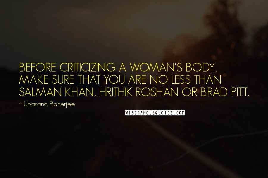 Upasana Banerjee Quotes: BEFORE CRITICIZING A WOMAN'S BODY, MAKE SURE THAT YOU ARE NO LESS THAN SALMAN KHAN, HRITHIK ROSHAN OR BRAD PITT.