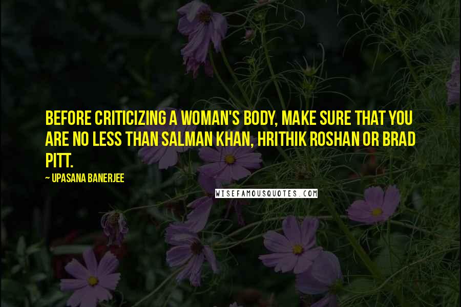 Upasana Banerjee Quotes: BEFORE CRITICIZING A WOMAN'S BODY, MAKE SURE THAT YOU ARE NO LESS THAN SALMAN KHAN, HRITHIK ROSHAN OR BRAD PITT.