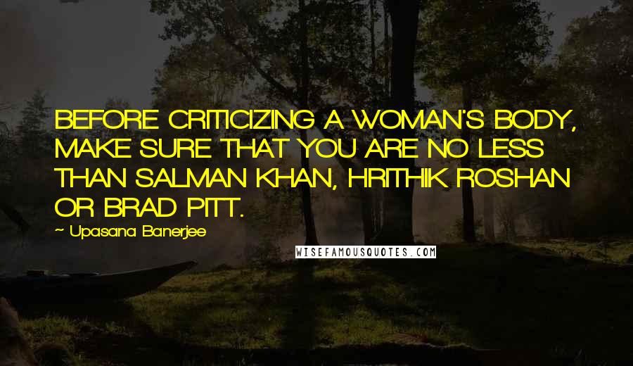 Upasana Banerjee Quotes: BEFORE CRITICIZING A WOMAN'S BODY, MAKE SURE THAT YOU ARE NO LESS THAN SALMAN KHAN, HRITHIK ROSHAN OR BRAD PITT.