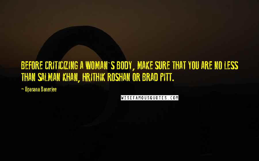 Upasana Banerjee Quotes: BEFORE CRITICIZING A WOMAN'S BODY, MAKE SURE THAT YOU ARE NO LESS THAN SALMAN KHAN, HRITHIK ROSHAN OR BRAD PITT.