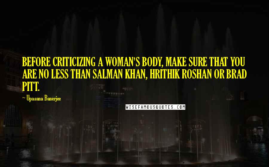 Upasana Banerjee Quotes: BEFORE CRITICIZING A WOMAN'S BODY, MAKE SURE THAT YOU ARE NO LESS THAN SALMAN KHAN, HRITHIK ROSHAN OR BRAD PITT.