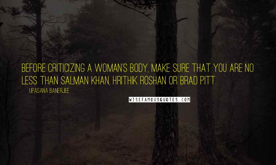 Upasana Banerjee Quotes: BEFORE CRITICIZING A WOMAN'S BODY, MAKE SURE THAT YOU ARE NO LESS THAN SALMAN KHAN, HRITHIK ROSHAN OR BRAD PITT.