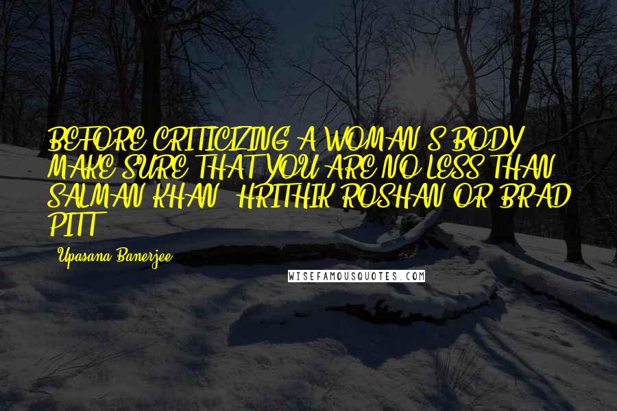 Upasana Banerjee Quotes: BEFORE CRITICIZING A WOMAN'S BODY, MAKE SURE THAT YOU ARE NO LESS THAN SALMAN KHAN, HRITHIK ROSHAN OR BRAD PITT.