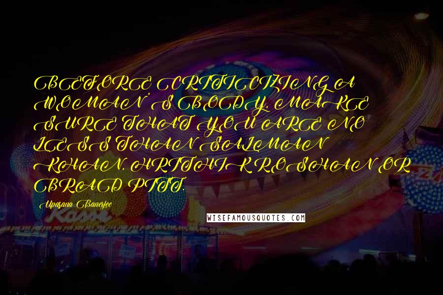 Upasana Banerjee Quotes: BEFORE CRITICIZING A WOMAN'S BODY, MAKE SURE THAT YOU ARE NO LESS THAN SALMAN KHAN, HRITHIK ROSHAN OR BRAD PITT.