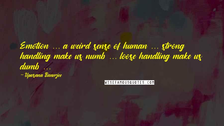 Upasana Banerjee Quotes: Emotion ... a weird sense of human ... strong handling make us numb ... loose handling make us dumb ...