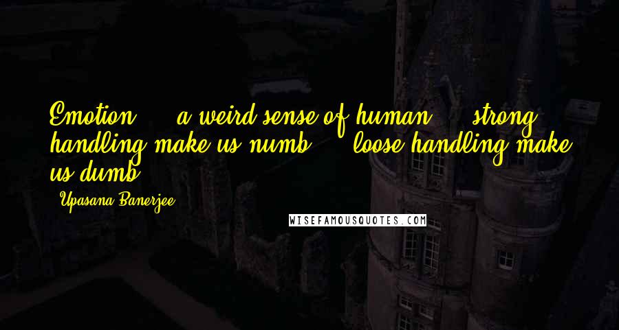 Upasana Banerjee Quotes: Emotion ... a weird sense of human ... strong handling make us numb ... loose handling make us dumb ...