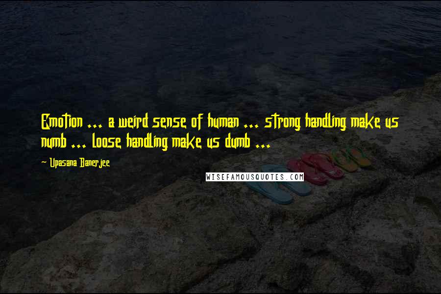 Upasana Banerjee Quotes: Emotion ... a weird sense of human ... strong handling make us numb ... loose handling make us dumb ...