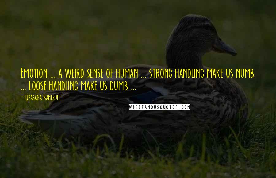 Upasana Banerjee Quotes: Emotion ... a weird sense of human ... strong handling make us numb ... loose handling make us dumb ...