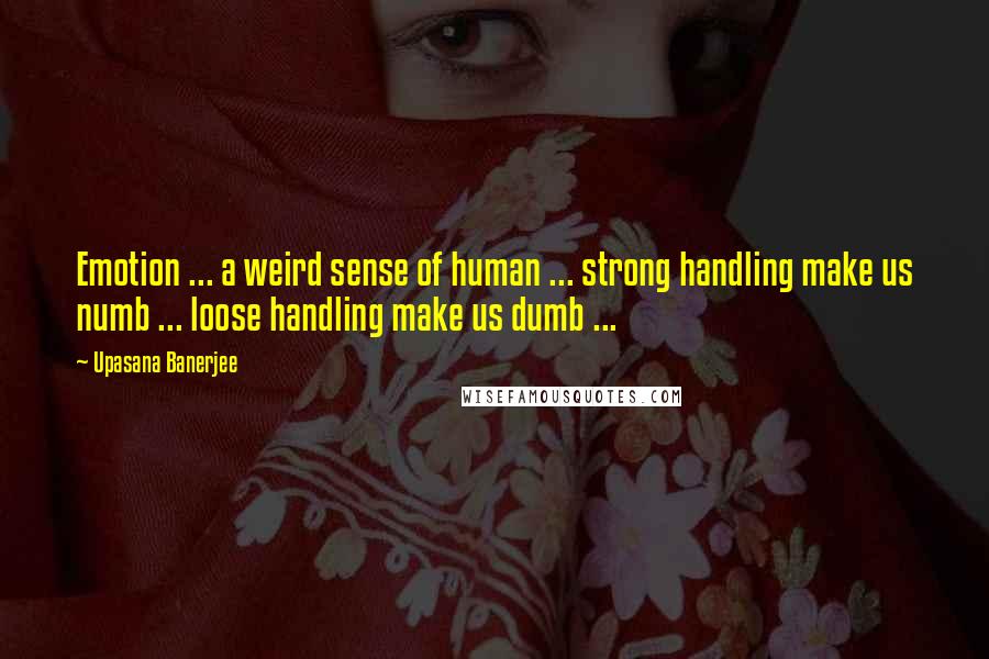 Upasana Banerjee Quotes: Emotion ... a weird sense of human ... strong handling make us numb ... loose handling make us dumb ...