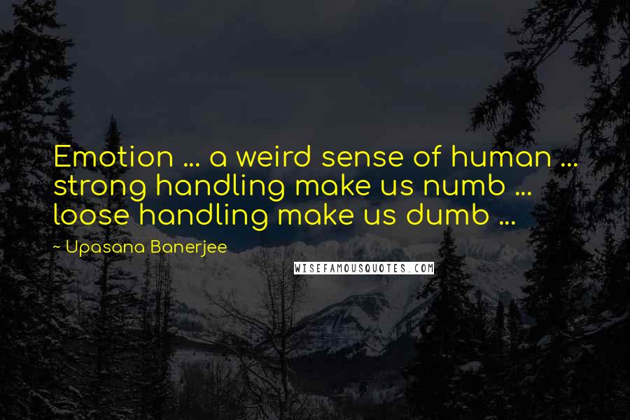 Upasana Banerjee Quotes: Emotion ... a weird sense of human ... strong handling make us numb ... loose handling make us dumb ...