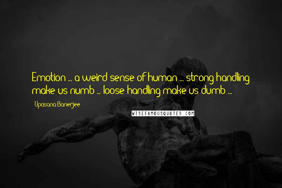 Upasana Banerjee Quotes: Emotion ... a weird sense of human ... strong handling make us numb ... loose handling make us dumb ...