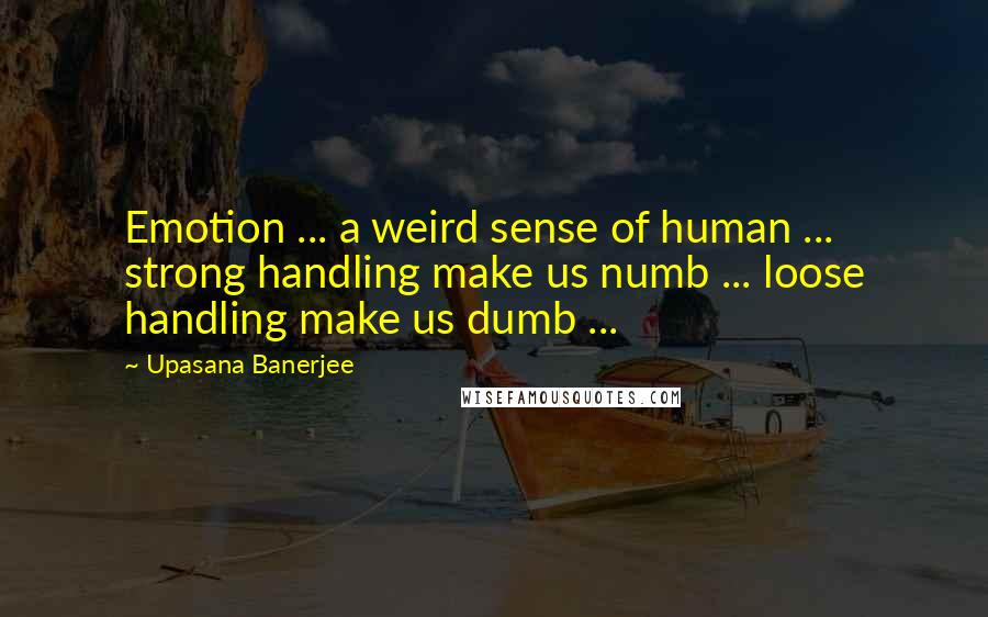 Upasana Banerjee Quotes: Emotion ... a weird sense of human ... strong handling make us numb ... loose handling make us dumb ...