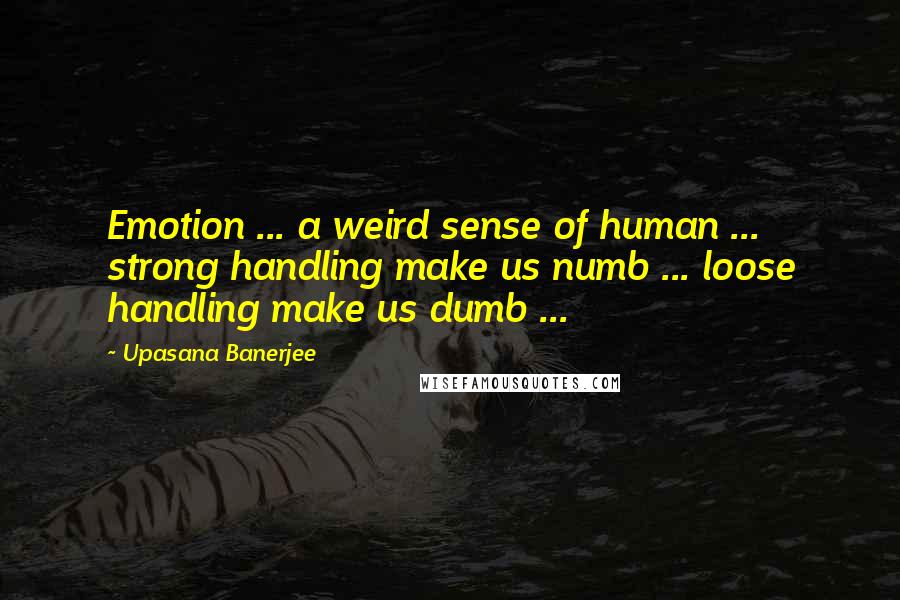 Upasana Banerjee Quotes: Emotion ... a weird sense of human ... strong handling make us numb ... loose handling make us dumb ...