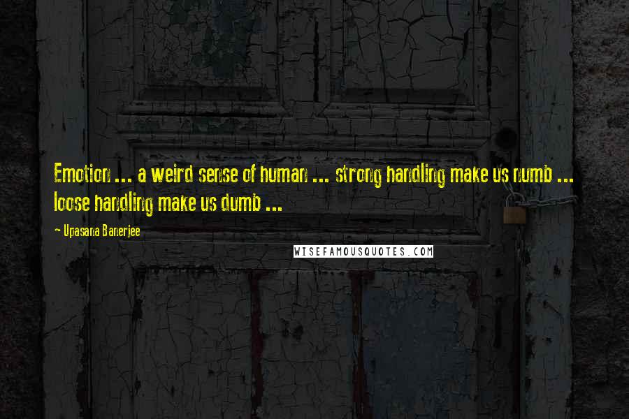 Upasana Banerjee Quotes: Emotion ... a weird sense of human ... strong handling make us numb ... loose handling make us dumb ...