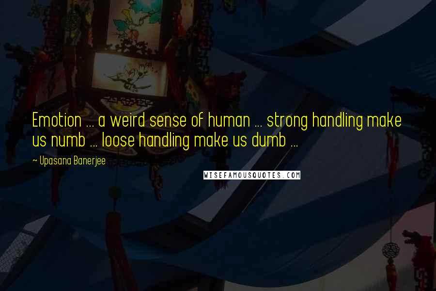 Upasana Banerjee Quotes: Emotion ... a weird sense of human ... strong handling make us numb ... loose handling make us dumb ...