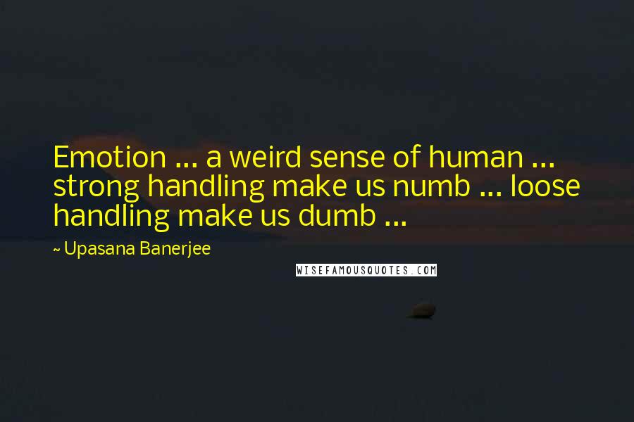 Upasana Banerjee Quotes: Emotion ... a weird sense of human ... strong handling make us numb ... loose handling make us dumb ...