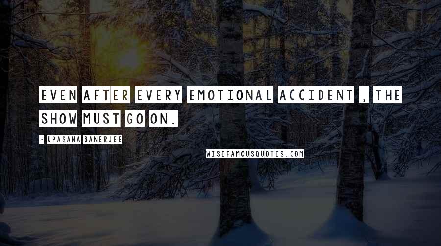 Upasana Banerjee Quotes: Even after every emotional accident , the show must go on.