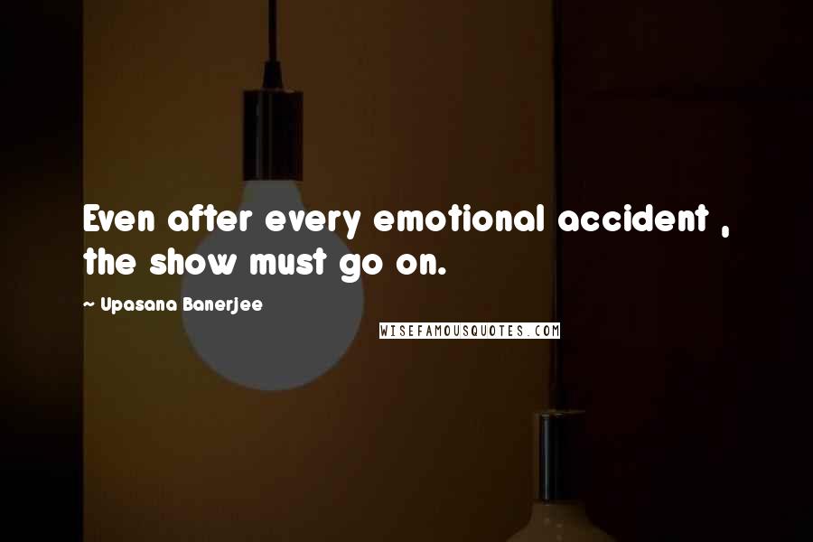 Upasana Banerjee Quotes: Even after every emotional accident , the show must go on.