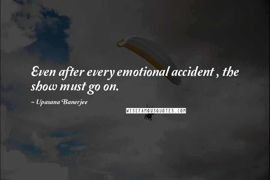 Upasana Banerjee Quotes: Even after every emotional accident , the show must go on.