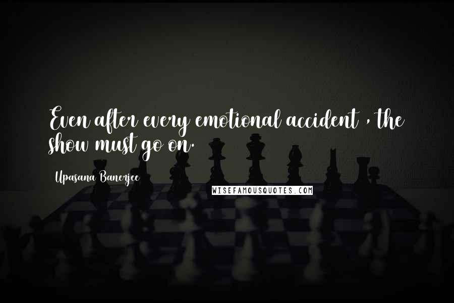 Upasana Banerjee Quotes: Even after every emotional accident , the show must go on.