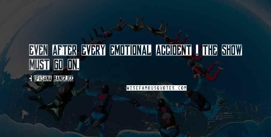 Upasana Banerjee Quotes: Even after every emotional accident , the show must go on.
