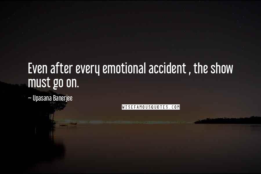 Upasana Banerjee Quotes: Even after every emotional accident , the show must go on.