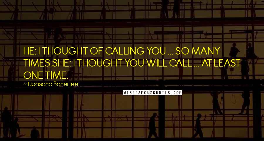 Upasana Banerjee Quotes: HE: I THOUGHT OF CALLING YOU ... SO MANY TIMES.SHE: I THOUGHT YOU WILL CALL ... AT LEAST ONE TIME.